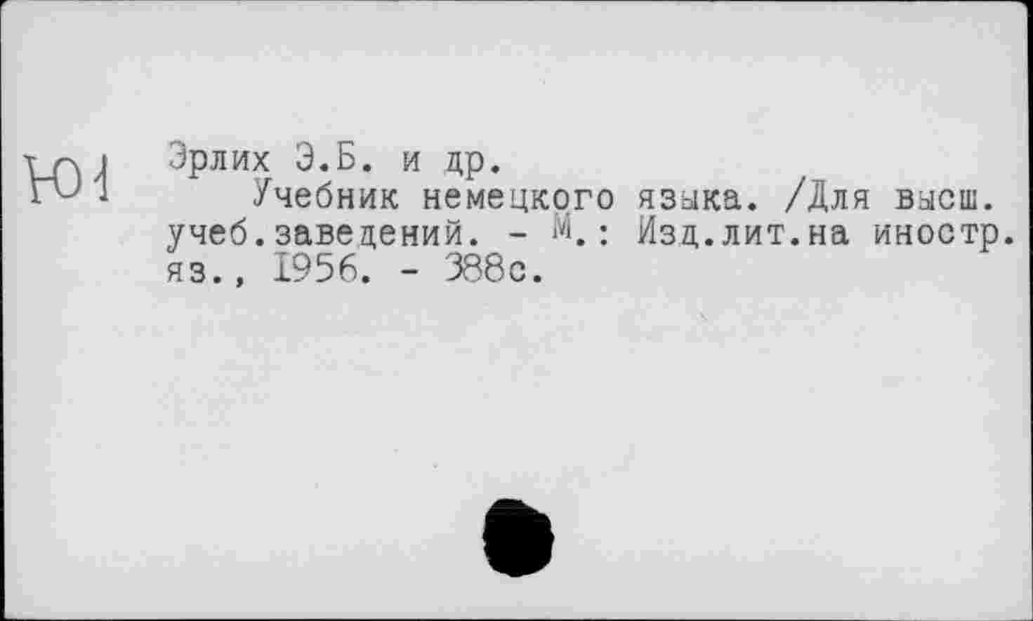 ﻿Эрлих Э.Б. и др.
Учебник немецкого языка. /Для высш, учеб.заведений. - М.: Изд.лит.на иностр, яз., 1956. - 388с.